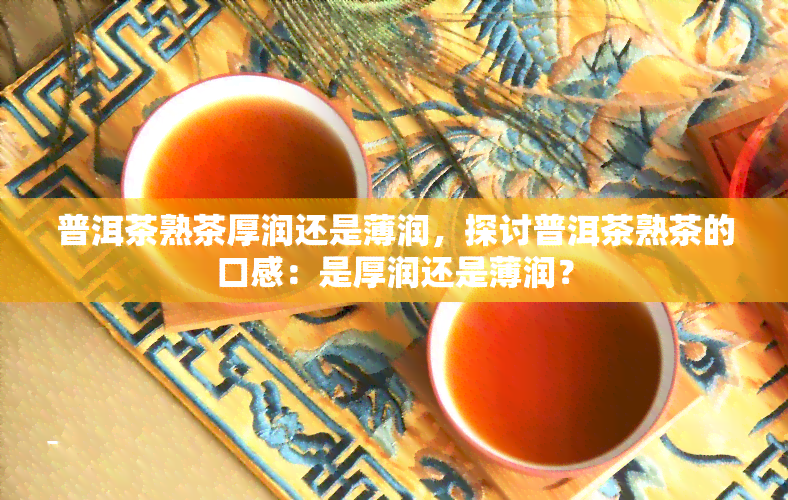 普洱茶熟茶厚润还是薄润，探讨普洱茶熟茶的口感：是厚润还是薄润？