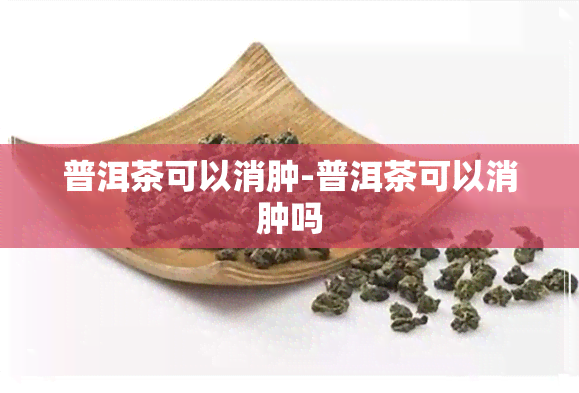 普洱茶可以消肿-普洱茶可以消肿吗