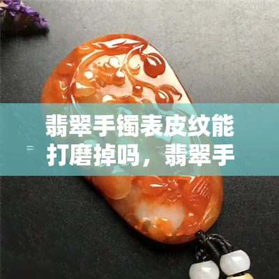 翡翠手镯表皮纹能打磨掉吗，翡翠手镯表皮纹：如何有效打磨消除？