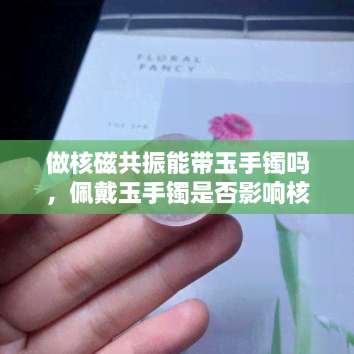 做核磁共振能带玉手镯吗，佩戴玉手镯是否影响核磁共振检查？