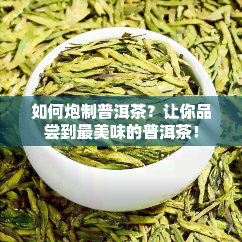 如何炮制普洱茶？让你品尝到最美味的普洱茶！