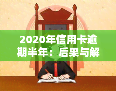 2020年信用卡逾期半年：后果与解决办法全解析