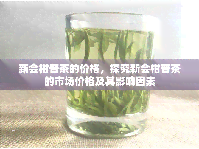 新会柑普茶的价格，探究新会柑普茶的市场价格及其影响因素