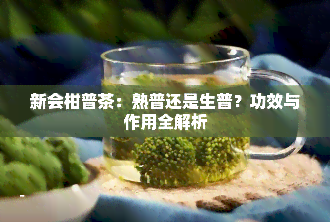 新会柑普茶：熟普还是生普？功效与作用全解析