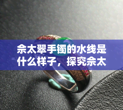 佘太翠手镯的水线是什么样子，探究佘太翠手镯水线：形状、特点与识别方法