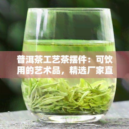 普洱茶工艺茶摆件：可饮用的艺术品，精选厂家直供