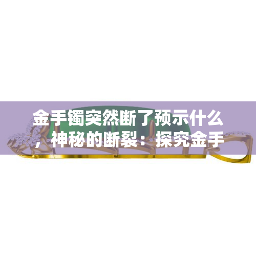 金手镯突然断了预示什么，神秘的断裂：探究金手镯突然断了可能预示的含义