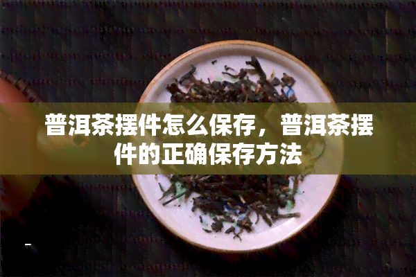 普洱茶摆件怎么保存，普洱茶摆件的正确保存方法