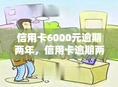 信用卡6000元逾期两年，信用卡逾期两年，欠款6000元该如何处理？