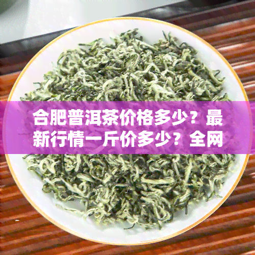 合肥普洱茶价格多少？最新行情一斤价多少？全网更低价在这里！