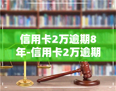 信用卡2万逾期8年-信用卡2万逾期8年会怎样