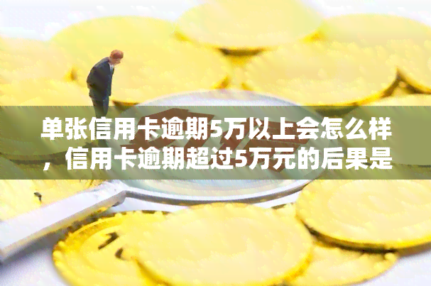 单张信用卡逾期5万以上会怎么样，信用卡逾期超过5万元的后果是什么？