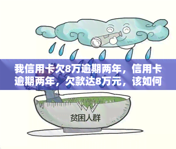 我信用卡欠8万逾期两年，信用卡逾期两年，欠款达8万元，该如何应对？