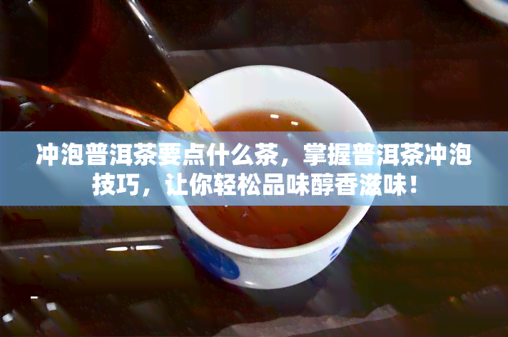 冲泡普洱茶要点什么茶，掌握普洱茶冲泡技巧，让你轻松品味醇香滋味！