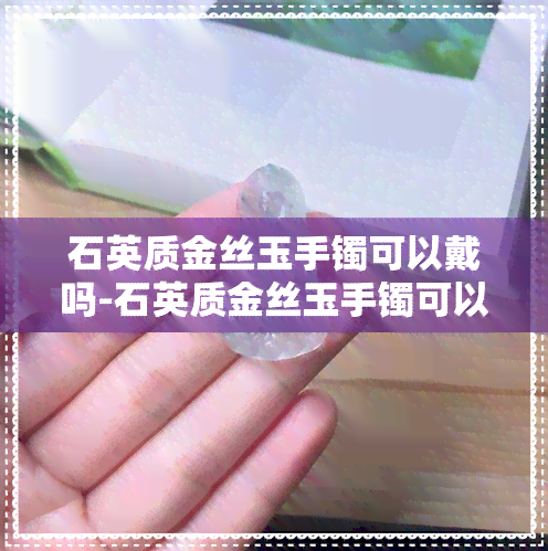 石英质金丝玉手镯可以戴吗-石英质金丝玉手镯可以戴吗女生