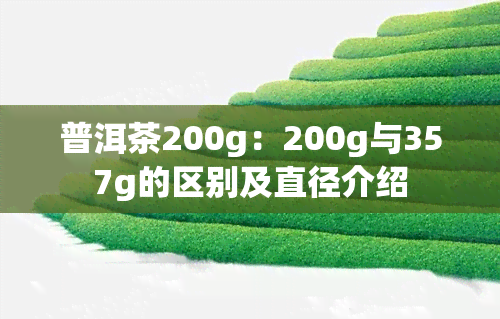 普洱茶200g：200g与357g的区别及直径介绍