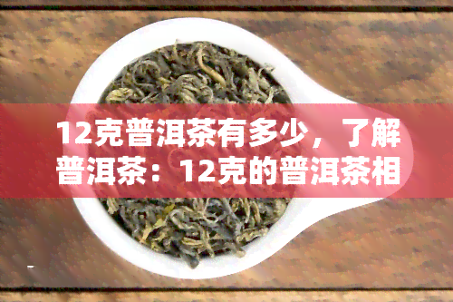 12克普洱茶有多少，了解普洱茶：12克的普洱茶相当于多少？