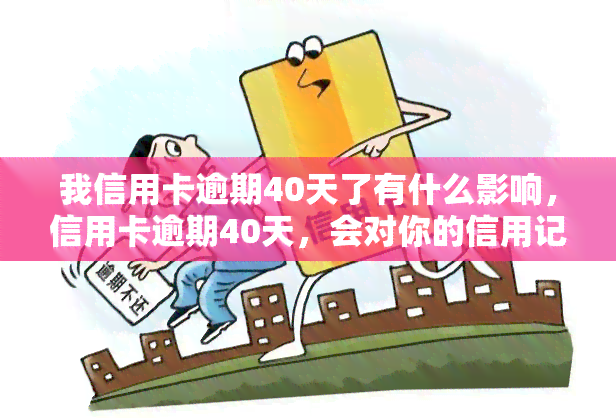 我信用卡逾期40天了有什么影响，信用卡逾期40天，会对你的信用记录产生什么影响？