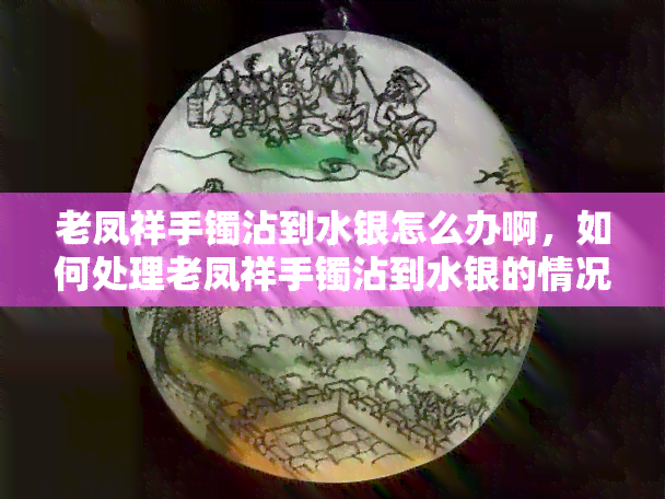 老凤祥手镯沾到水银怎么办啊，如何处理老凤祥手镯沾到水银的情况？