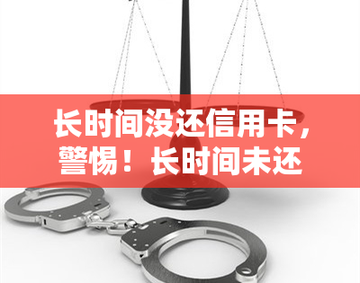 长时间没还信用卡，警惕！长时间未还款，信用卡可能面临这些严重后果