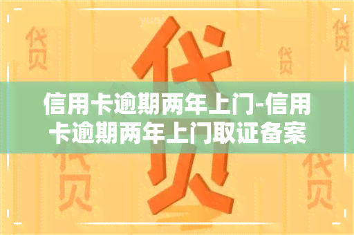 信用卡逾期两年上门-信用卡逾期两年上门取证备案