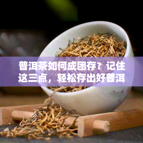 普洱茶如何成团存？记住这三点，轻松存出好普洱！