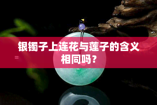 银镯子上连花与莲子的含义相同吗？