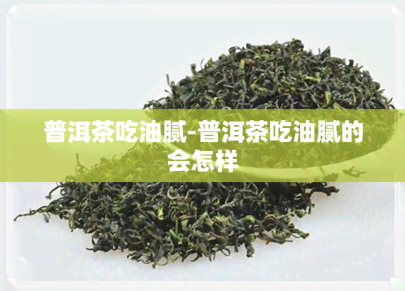 普洱茶吃油腻-普洱茶吃油腻的会怎样