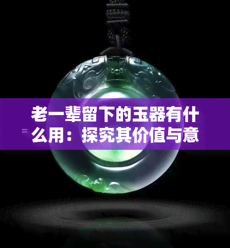 老一辈留下的玉器有什么用：探究其价值与意义