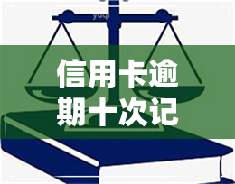 信用卡逾期十次记录-信用卡逾期十次记录多久消除