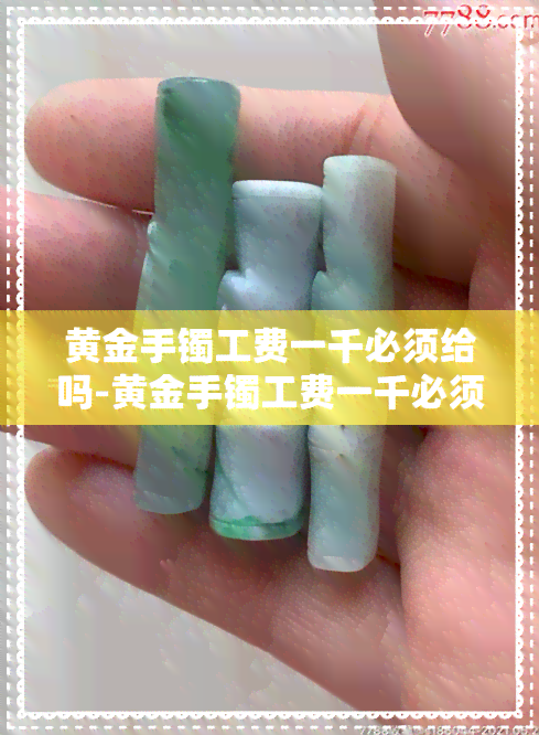 黄金手镯工费一千必须给吗-黄金手镯工费一千必须给吗