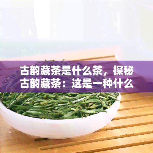 古韵藏茶是什么茶，探秘古韵藏茶：这是一种什么样的茶？