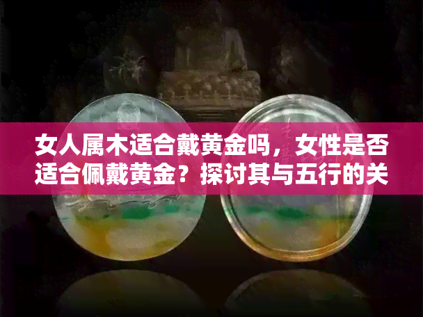 女人属木适合戴黄金吗，女性是否适合佩戴黄金？探讨其与五行的关系