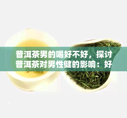 普洱茶男的喝好不好，探讨普洱茶对男性健的影响：好还是不好？