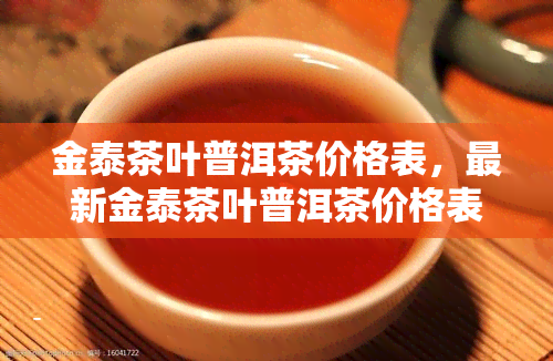 金泰茶叶普洱茶价格表，最新金泰茶叶普洱茶价格表出炉，一网打尽各类品种！