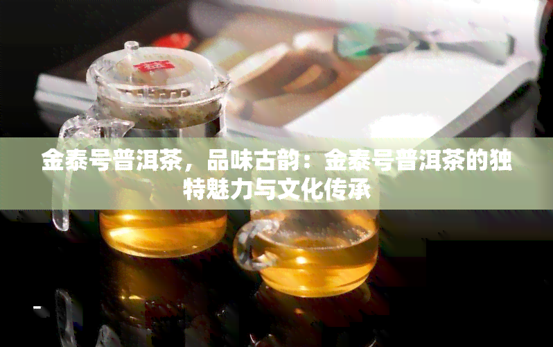 金泰号普洱茶，品味古韵：金泰号普洱茶的独特魅力与文化传承