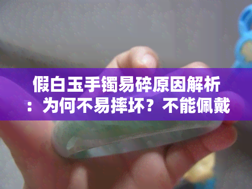 假白玉手镯易碎原因解析：为何不易摔坏？不能佩戴的原因是什么？