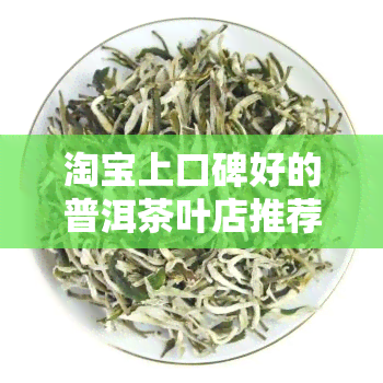 淘宝上口碑好的普洱茶叶店推荐：哪些店铺值得信？