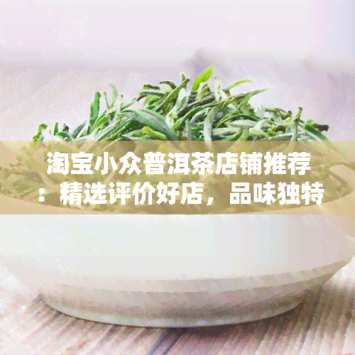 淘宝小众普洱茶店铺推荐：精选评价好店，品味独特茶香