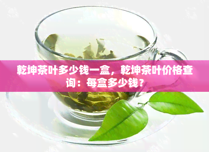 乾坤茶叶多少钱一盒，乾坤茶叶价格查询：每盒多少钱？