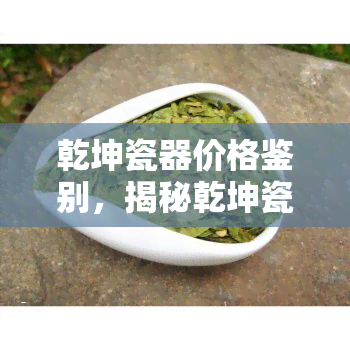 乾坤瓷器价格鉴别，揭秘乾坤瓷器价格鉴别技巧，让你不再被高价欺骗！