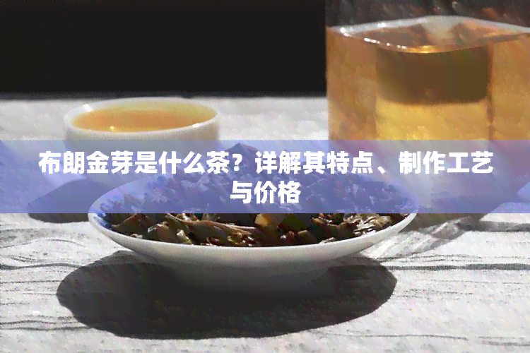 布朗金芽是什么茶？详解其特点、制作工艺与价格