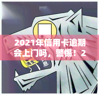 2021年信用卡逾期会上门吗，警惕！2021年信用卡逾期可能面临上门