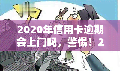 2020年信用卡逾期会上门吗，警惕！2020年信用卡逾期是否会上门？