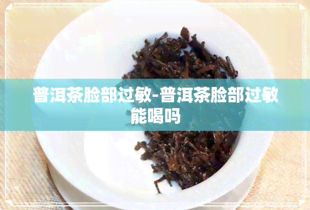 普洱茶脸部过敏-普洱茶脸部过敏能喝吗