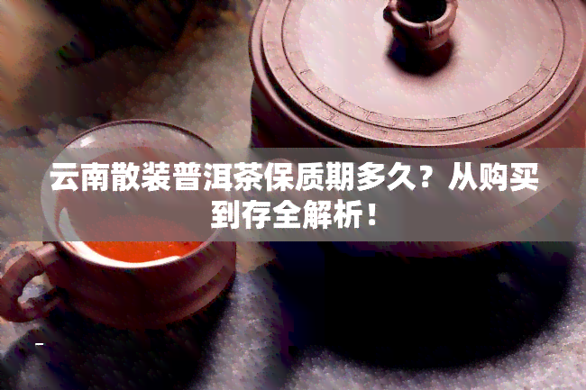 云南散装普洱茶保质期多久？从购买到存全解析！