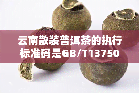 云南散装普洱茶的执行标准码是GB/T13750-2008，了解云南散装普洱茶：执行标准为GB/T13750-2008