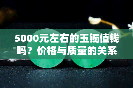 5000元左右的玉镯值钱吗？价格与质量的关系解析