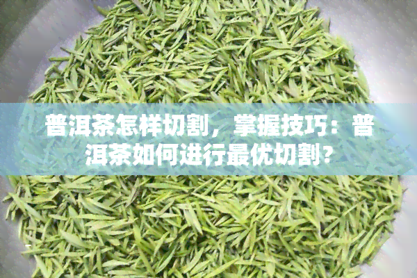 普洱茶怎样切割，掌握技巧：普洱茶如何进行更优切割？