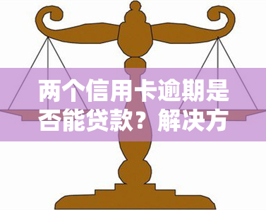 两个信用卡逾期是否能贷款？解决方案全在这！